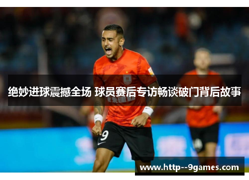 绝妙进球震撼全场 球员赛后专访畅谈破门背后故事 绝妙进球震撼全场 球员赛后专访畅谈破门背后故事