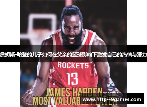 詹姆斯·哈登的儿子如何在父亲的篮球影响下激发自己的热情与潜力 詹姆斯·哈登的儿子如何在父亲的篮球影响下激发自己的热情与潜力