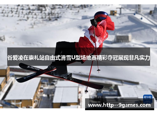 谷爱凌在崇礼站自由式滑雪U型场地赛精彩夺冠展现非凡实力