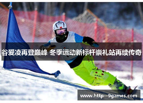 谷爱凌再登巅峰 冬季运动新标杆崇礼站再续传奇 谷爱凌再登巅峰 冬季运动新标杆崇礼站再续传奇