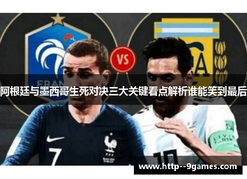 阿根廷与墨西哥生死对决三大关键看点解析谁能笑到最后