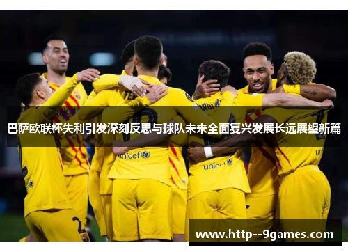 巴萨欧联杯失利引发深刻反思与球队未来全面复兴发展长远展望新篇