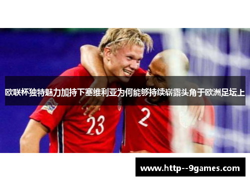 欧联杯独特魅力加持下塞维利亚为何能够持续崭露头角于欧洲足坛上