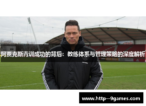 阿贾克斯青训成功的背后：教练体系与管理策略的深度解析
