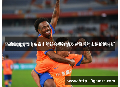 马德鲁加加盟山东泰山的转会费详情及其背后的市场价值分析