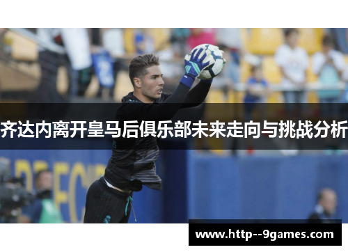 齐达内离开皇马后俱乐部未来走向与挑战分析