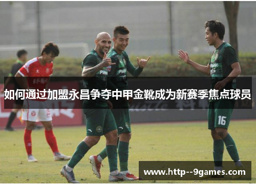 如何通过加盟永昌争夺中甲金靴成为新赛季焦点球员 如何通过加盟永昌争夺中甲金靴成为新赛季焦点球员