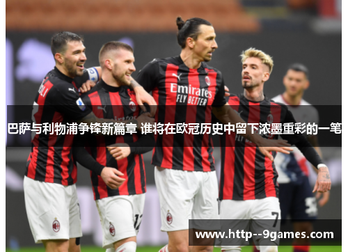 巴萨与利物浦争锋新篇章 谁将在欧冠历史中留下浓墨重彩的一笔 巴萨与利物浦争锋新篇章 谁将在欧冠历史中留下浓墨重彩的一笔