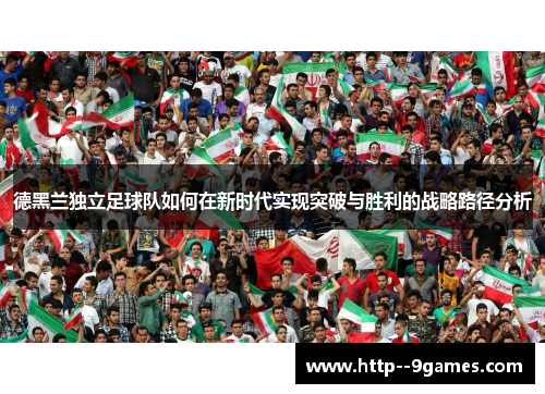 德黑兰独立足球队如何在新时代实现突破与胜利的战略路径分析 德黑兰独立足球队如何在新时代实现突破与胜利的战略路径分析