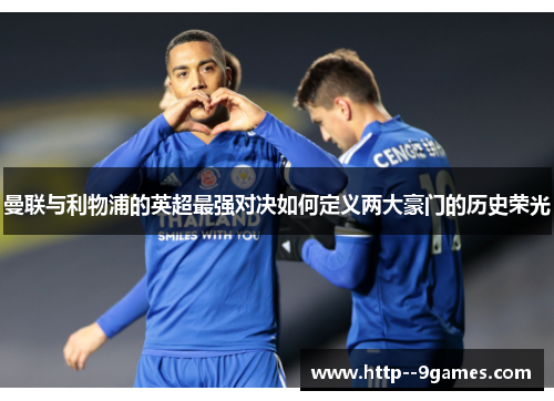曼联与利物浦的英超最强对决如何定义两大豪门的历史荣光 曼联与利物浦的英超最强对决如何定义两大豪门的历史荣光