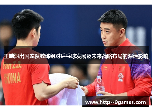 王皓退出国家队教练组对乒乓球发展及未来战略布局的深远影响