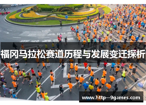 福冈马拉松赛道历程与发展变迁探析 福冈马拉松赛道历程与发展变迁探析