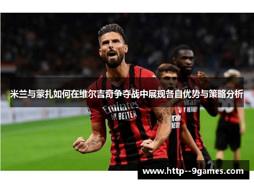 米兰与蒙扎如何在维尔吉奇争夺战中展现各自优势与策略分析 米兰与蒙扎如何在维尔吉奇争夺战中展现各自优势与策略分析