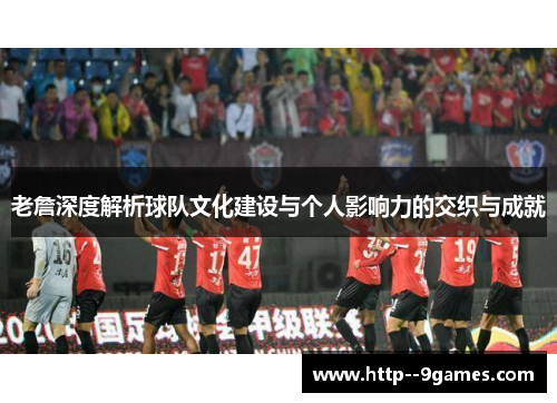 老詹深度解析球队文化建设与个人影响力的交织与成就 老詹深度解析球队文化建设与个人影响力的交织与成就