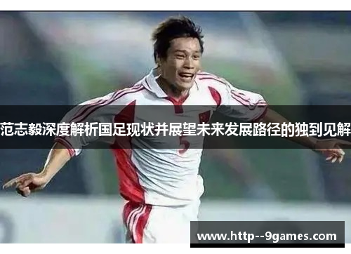 范志毅深度解析国足现状并展望未来发展路径的独到见解 范志毅深度解析国足现状并展望未来发展路径的独到见解