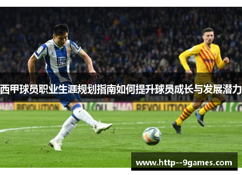 西甲球员职业生涯规划指南如何提升球员成长与发展潜力 西甲球员职业生涯规划指南如何提升球员成长与发展潜力