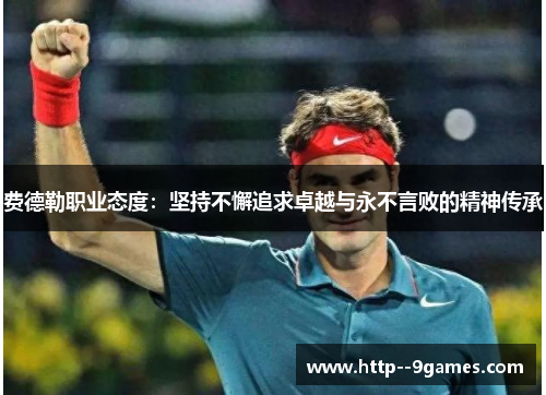 费德勒职业态度:坚持不懈追求卓越与永不言败的精神传承 费德勒职业态度:坚持不懈追求卓越与永不言败的精神传承