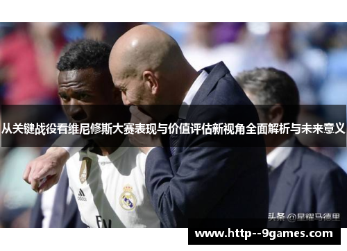 从关键战役看维尼修斯大赛表现与价值评估新视角全面解析与未来意义 从关键战役看维尼修斯大赛表现与价值评估新视角全面解析与未来意义