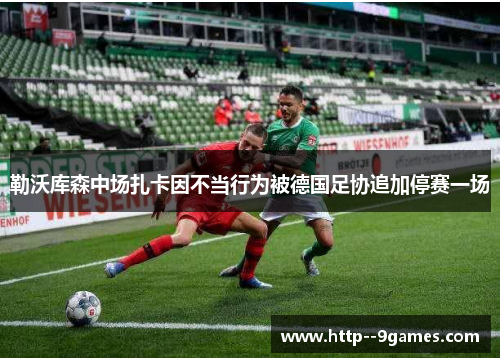 勒沃库森中场扎卡因不当行为被德国足协追加停赛一场 勒沃库森中场扎卡因不当行为被德国足协追加停赛一场