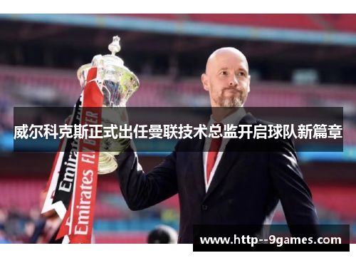 威尔科克斯正式出任曼联技术总监开启球队新篇章