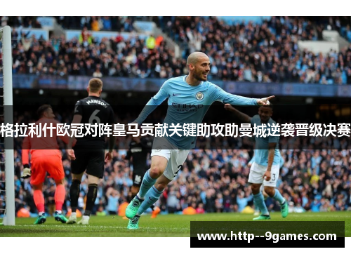 格拉利什欧冠对阵皇马贡献关键助攻助曼城逆袭晋级决赛