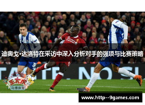 迪奥戈·达洛特在采访中深入分析对手的强项与比赛策略