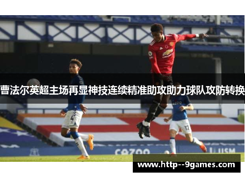 曹法尔英超主场再显神技连续精准助攻助力球队攻防转换