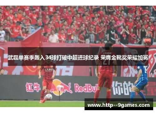 武磊单赛季轰入34球打破中超进球纪录 荣膺金靴奖荣耀加冕 武磊单赛季轰入34球打破中超进球纪录 荣膺金靴奖荣耀加冕